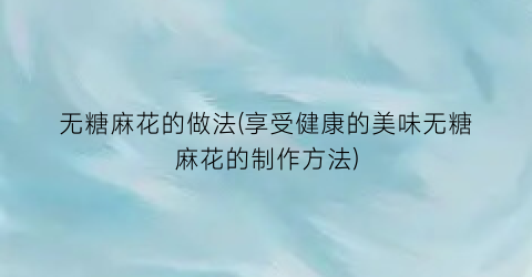 无糖麻花的做法(享受健康的美味无糖麻花的制作方法)