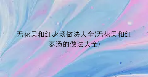 “无花果和红枣汤做法大全(无花果和红枣汤的做法大全)