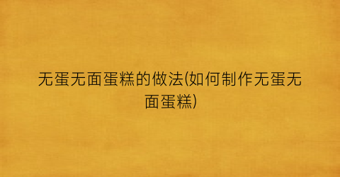 无蛋无面蛋糕的做法(如何制作无蛋无面蛋糕)