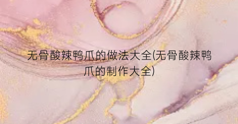 无骨酸辣鸭爪的做法大全(无骨酸辣鸭爪的制作大全)