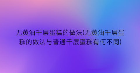 “无黄油千层蛋糕的做法(无黄油千层蛋糕的做法与普通千层蛋糕有何不同)