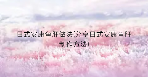 日式安康鱼肝做法(分享日式安康鱼肝制作方法)