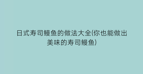 日式寿司鳗鱼的做法大全(你也能做出美味的寿司鳗鱼)