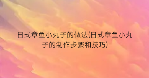 “日式章鱼小丸子的做法(日式章鱼小丸子的制作步骤和技巧)