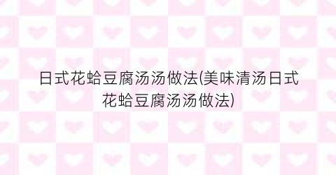 日式花蛤豆腐汤汤做法(美味清汤日式花蛤豆腐汤汤做法)