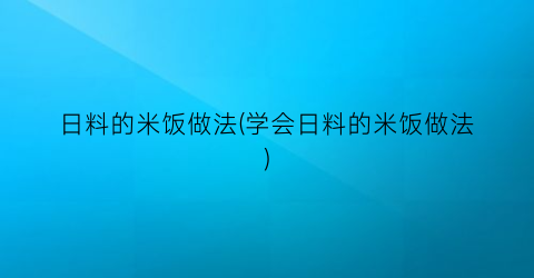 “日料的米饭做法(学会日料的米饭做法)