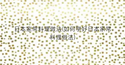 日本家常料理做法(如何学好日本家常料理做法)