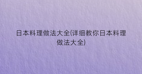 日本料理做法大全(详细教你日本料理做法大全)