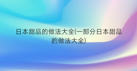 “日本甜品的做法大全(一部分日本甜品的做法大全)