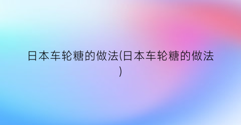 “日本车轮糖的做法(日本车轮糖的做法)