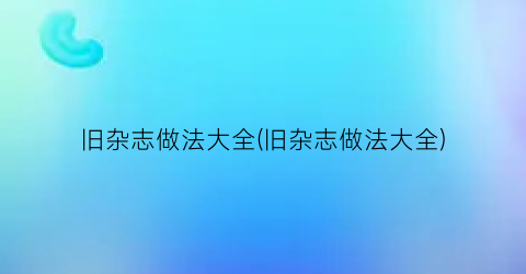 “旧杂志做法大全(旧杂志做法大全)