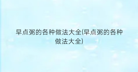 早点粥的各种做法大全(早点粥的各种做法大全)