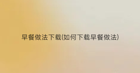 早餐做法下载(如何下载早餐做法)