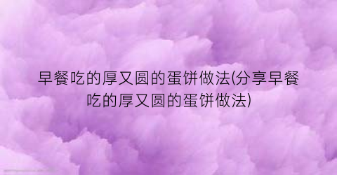 “早餐吃的厚又圆的蛋饼做法(分享早餐吃的厚又圆的蛋饼做法)