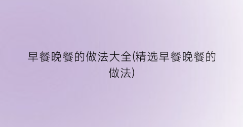 早餐晚餐的做法大全(精选早餐晚餐的做法)