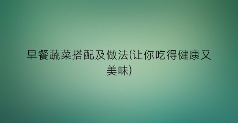 早餐蔬菜搭配及做法(让你吃得健康又美味)