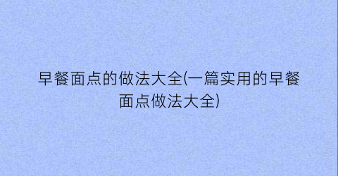 早餐面点的做法大全(一篇实用的早餐面点做法大全)
