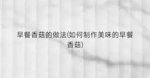 早餐香菇的做法(如何制作美味的早餐香菇)