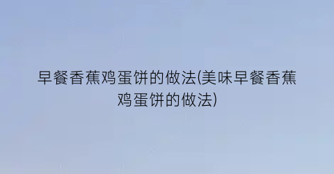 早餐香蕉鸡蛋饼的做法(美味早餐香蕉鸡蛋饼的做法)