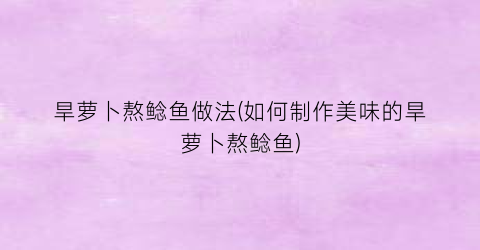旱萝卜熬鲶鱼做法(如何制作美味的旱萝卜熬鲶鱼)