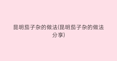 昆明茄子杂的做法(昆明茄子杂的做法分享)