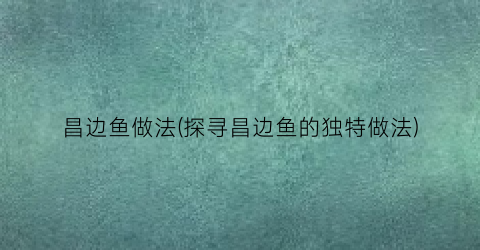 昌边鱼做法(探寻昌边鱼的独特做法)