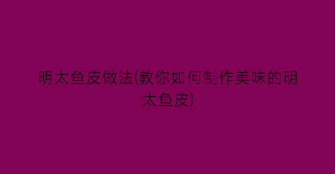 “明太鱼皮做法(教你如何制作美味的明太鱼皮)