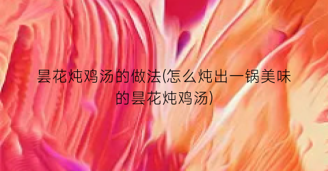 昙花炖鸡汤的做法(怎么炖出一锅美味的昙花炖鸡汤)