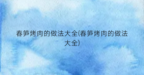 春笋烤肉的做法大全(春笋烤肉的做法大全)