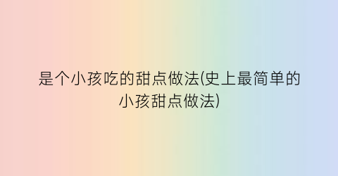 是个小孩吃的甜点做法(史上最简单的小孩甜点做法)