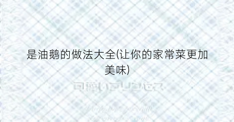 是油鹅的做法大全(让你的家常菜更加美味)