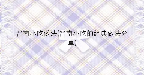 晋南小吃做法(晋南小吃的经典做法分享)