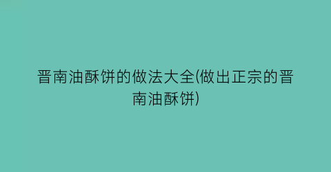 “晋南油酥饼的做法大全(做出正宗的晋南油酥饼)