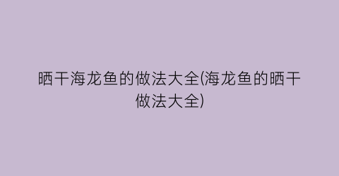 “晒干海龙鱼的做法大全(海龙鱼的晒干做法大全)