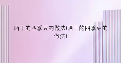 “晒干的四季豆的做法(晒干的四季豆的做法)