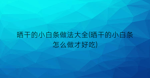 “晒干的小白条做法大全(晒干的小白条怎么做才好吃)