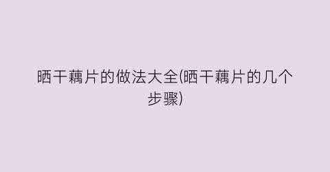 “晒干藕片的做法大全(晒干藕片的几个步骤)