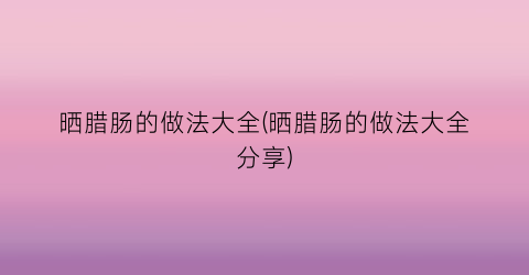 “晒腊肠的做法大全(晒腊肠的做法大全分享)