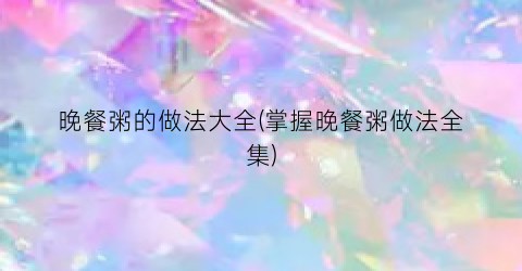 晚餐粥的做法大全(掌握晚餐粥做法全集)