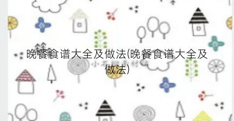 晚餐食谱大全及做法(晚餐食谱大全及做法)