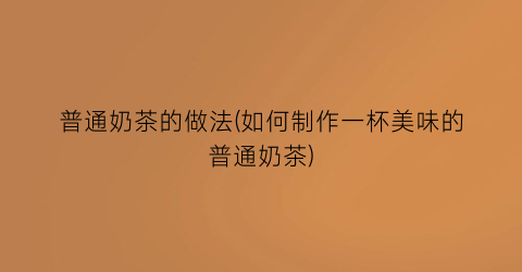 普通奶茶的做法(如何制作一杯美味的普通奶茶)