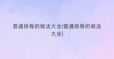 普通排骨的做法大全(普通排骨的做法大全)