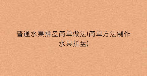 普通水果拼盘简单做法(简单方法制作水果拼盘)