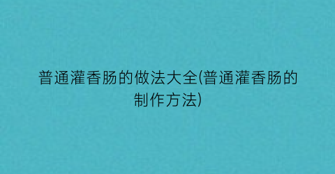 “普通灌香肠的做法大全(普通灌香肠的制作方法)