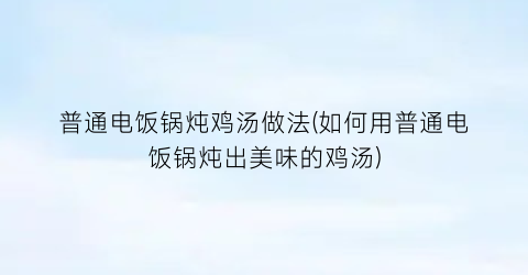 “普通电饭锅炖鸡汤做法(如何用普通电饭锅炖出美味的鸡汤)