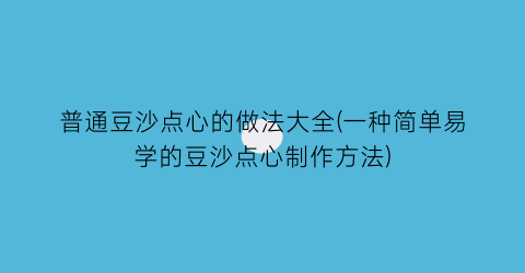 普通豆沙点心的做法大全(一种简单易学的豆沙点心制作方法)