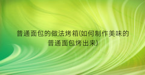 “普通面包的做法烤箱(如何制作美味的普通面包烤出来)