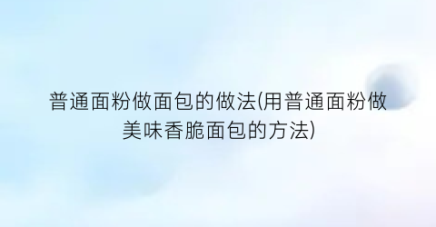 “普通面粉做面包的做法(用普通面粉做美味香脆面包的方法)