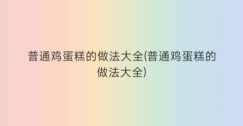 普通鸡蛋糕的做法大全(普通鸡蛋糕的做法大全)