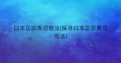 “曰本正宗寿司做法(探寻曰本正宗寿司做法)